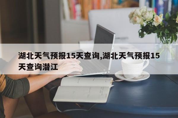 湖北天气预报15天查询,湖北天气预报15天查询潜江 第1张