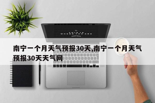 南宁一个月天气预报30天,南宁一个月天气预报30天天气网 第1张