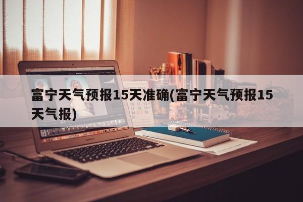 富宁天气预报15天准确(富宁天气预报15天气报) 第1张