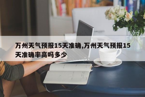 万州天气预报15天准确,万州天气预报15天准确率高吗多少 第1张