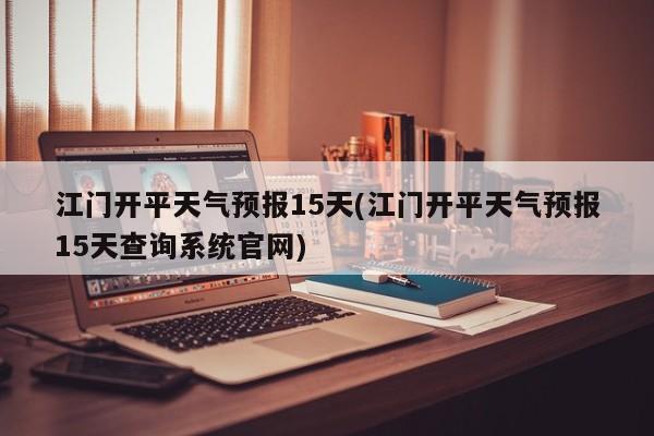 江门开平天气预报15天(江门开平天气预报15天查询系统官网) 第1张