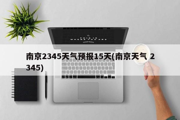 南京2345天气预报15天(南京天气 2345) 第1张