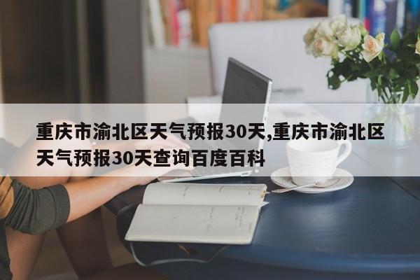 重庆市渝北区天气预报30天,重庆市渝北区天气预报30天查询百度百科 第1张