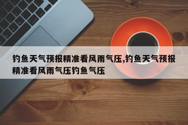 钓鱼天气预报精准看风雨气压,钓鱼天气预报精准看风雨气压钓鱼气压 第1张