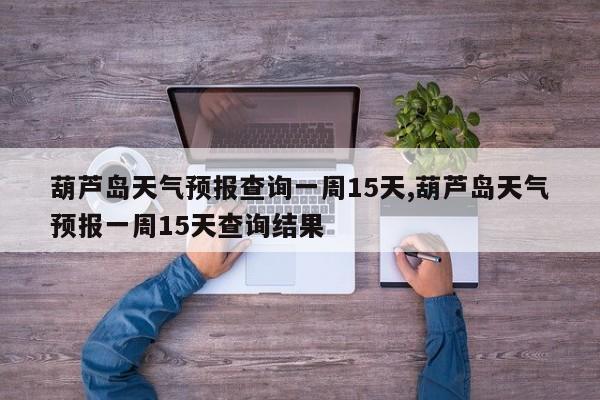 葫芦岛天气预报查询一周15天,葫芦岛天气预报一周15天查询结果 第1张