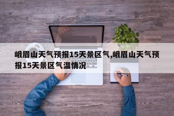 峨眉山天气预报15天景区气,峨眉山天气预报15天景区气温情况 第1张