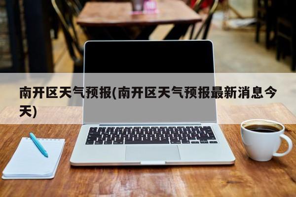 南开区天气预报(南开区天气预报最新消息今天) 第1张