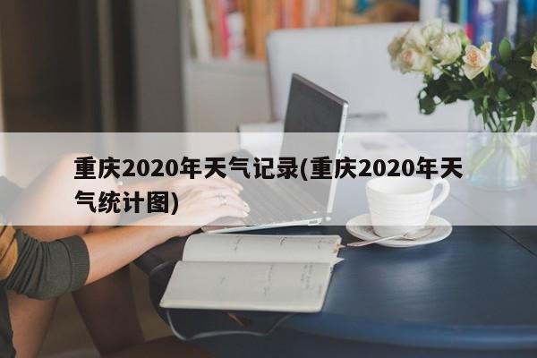重庆2020年天气记录(重庆2020年天气统计图) 第1张