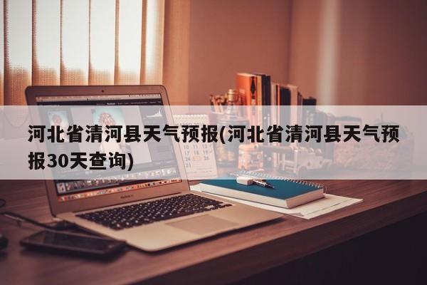 河北省清河县天气预报(河北省清河县天气预报30天查询) 第1张