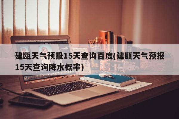 建瓯天气预报15天查询百度(建瓯天气预报15天查询降水概率) 第1张