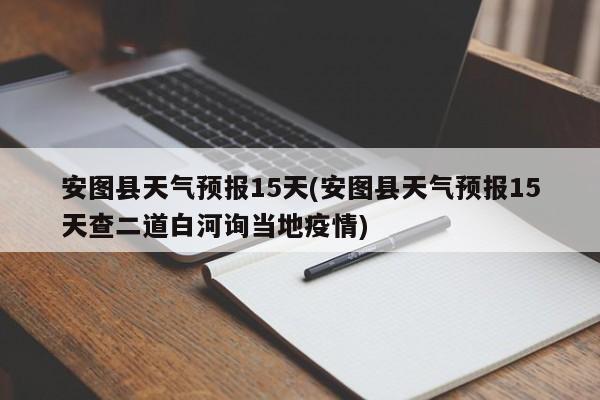 安图县天气预报15天(安图县天气预报15天查二道白河询当地疫情) 第1张
