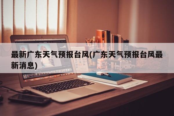 最新广东天气预报台风(广东天气预报台风最新消息) 第1张