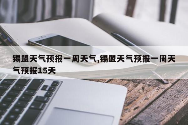 锡盟天气预报一周天气,锡盟天气预报一周天气预报15天 第1张