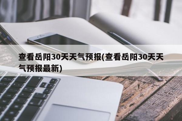 查看岳阳30天天气预报(查看岳阳30天天气预报最新) 第1张
