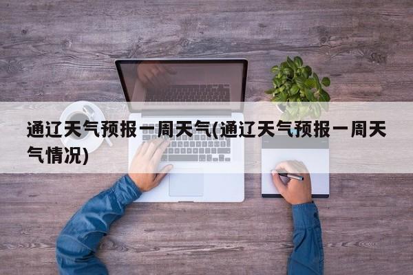 通辽天气预报一周天气(通辽天气预报一周天气情况) 第1张