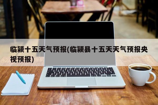 临颍十五天气预报(临颍县十五天天气预报央视预报) 第1张