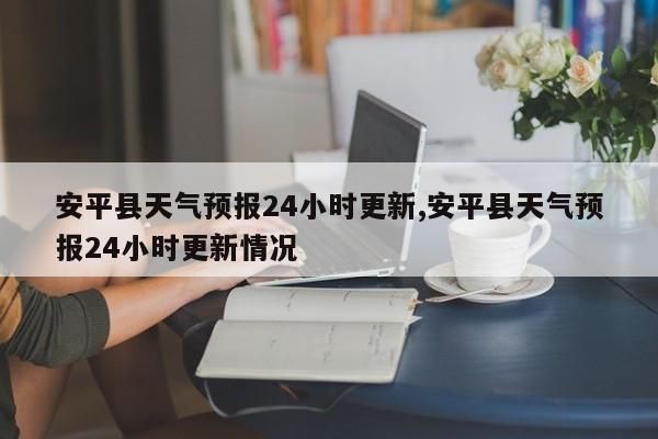 安平县天气预报24小时更新,安平县天气预报24小时更新情况 第1张