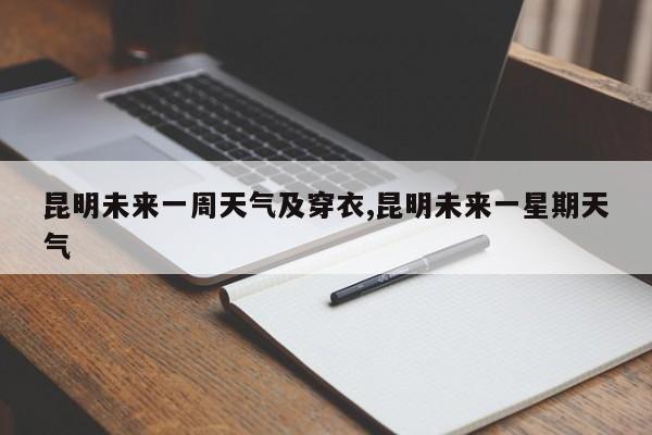 昆明未来一周天气及穿衣,昆明未来一星期天气 第1张