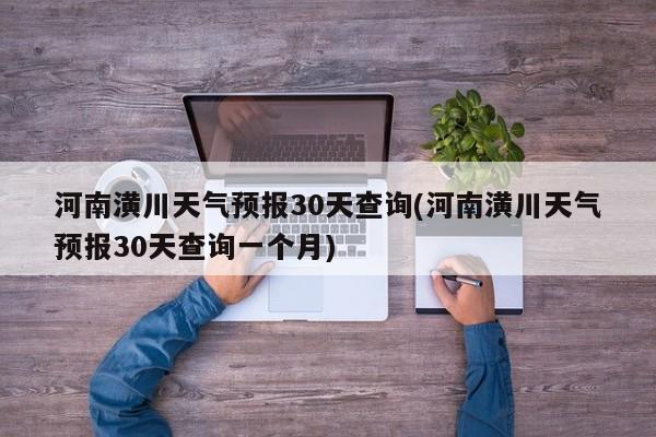 河南潢川天气预报30天查询(河南潢川天气预报30天查询一个月) 第1张