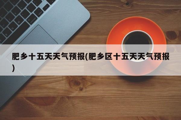 肥乡十五天天气预报(肥乡区十五天天气预报) 第1张