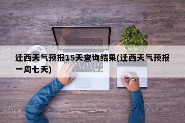 迁西天气预报15天查询结果(迁西天气预报一周七天) 第1张