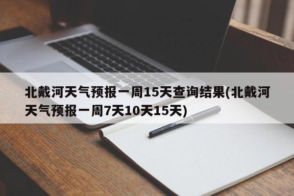 北戴河天气预报一周15天查询结果(北戴河天气预报一周7天10天15天) 第1张