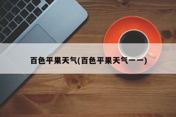 百色平果天气(百色平果天气一一) 第1张