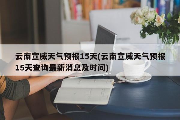 云南宣威天气预报15天(云南宣威天气预报15天查询最新消息及时间) 第1张