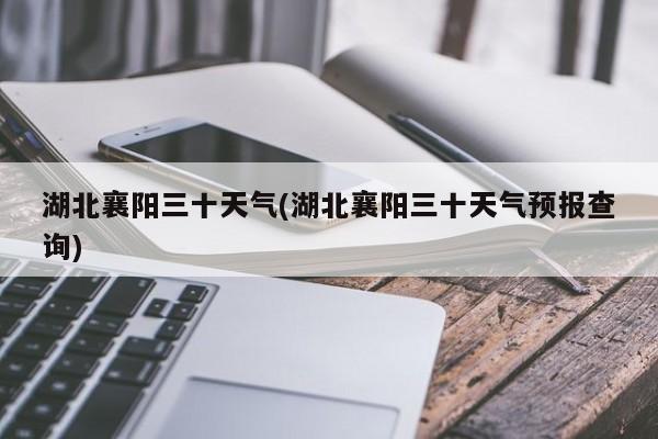 湖北襄阳三十天气(湖北襄阳三十天气预报查询) 第1张