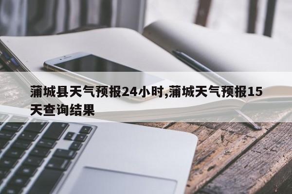 蒲城县天气预报24小时,蒲城天气预报15天查询结果 第1张
