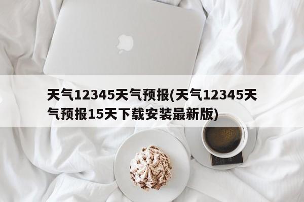 天气12345天气预报(天气12345天气预报15天下载安装最新版) 第1张