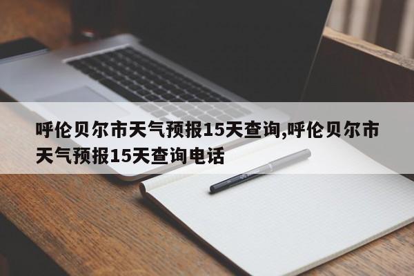 呼伦贝尔市天气预报15天查询,呼伦贝尔市天气预报15天查询电话 第1张
