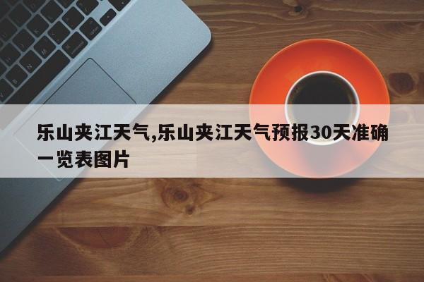 乐山夹江天气,乐山夹江天气预报30天准确一览表图片 第1张