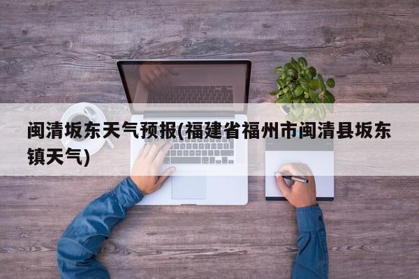 闽清坂东天气预报(福建省福州市闽清县坂东镇天气) 第1张