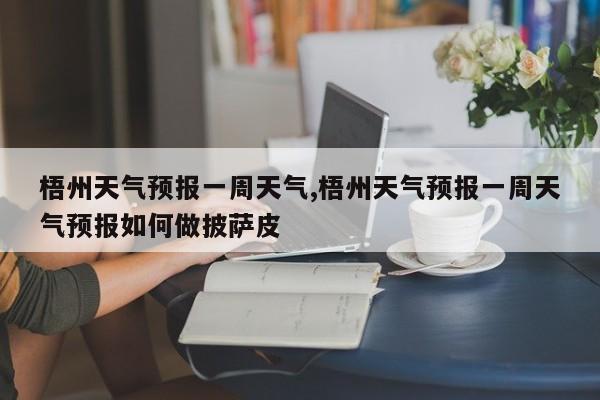梧州天气预报一周天气,梧州天气预报一周天气预报如何做披萨皮 第1张