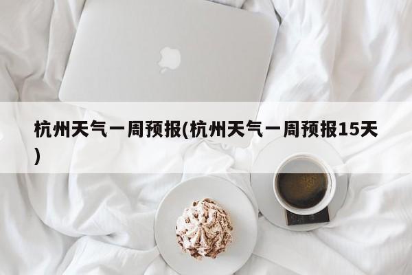 杭州天气一周预报(杭州天气一周预报15天) 第1张