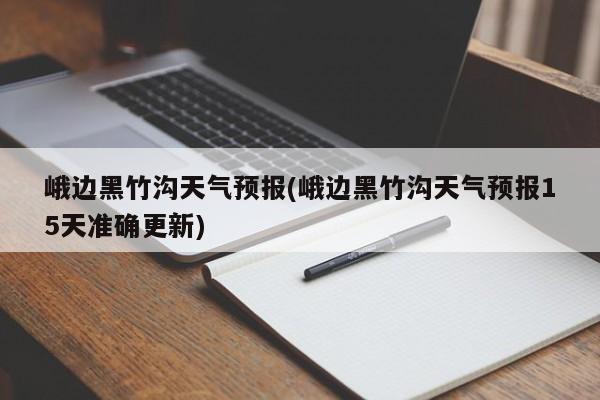 峨边黑竹沟天气预报(峨边黑竹沟天气预报15天准确更新) 第1张