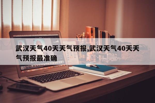 武汉天气40天天气预报,武汉天气40天天气预报最准确 第1张