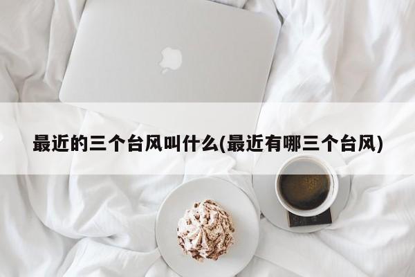 最近的三个台风叫什么(最近有哪三个台风) 第1张