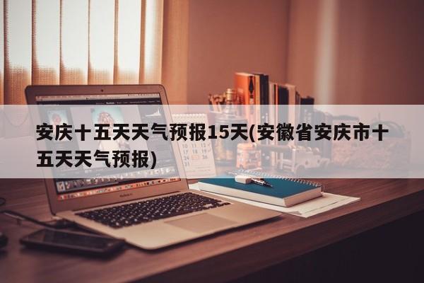 安庆十五天天气预报15天(安徽省安庆市十五天天气预报) 第1张