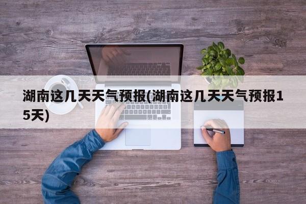 湖南这几天天气预报(湖南这几天天气预报15天) 第1张