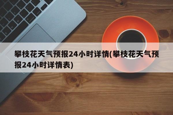 攀枝花天气预报24小时详情(攀枝花天气预报24小时详情表) 第1张