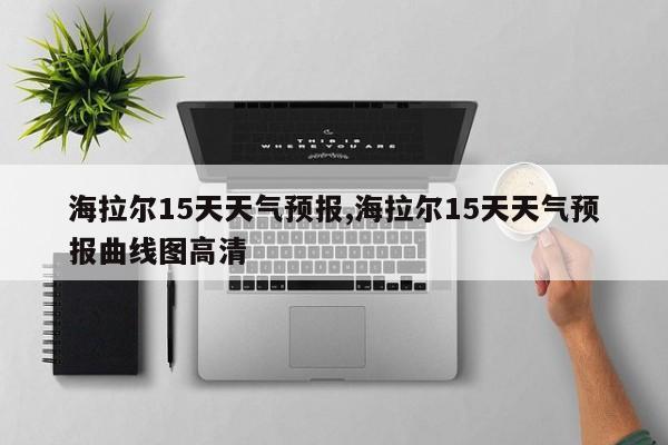 海拉尔15天天气预报,海拉尔15天天气预报曲线图高清 第1张