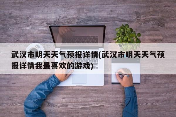 武汉市明天天气预报详情(武汉市明天天气预报详情我最喜欢的游戏) 第1张