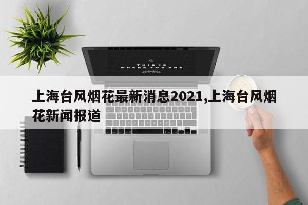 上海台风烟花最新消息2021,上海台风烟花新闻报道 第1张