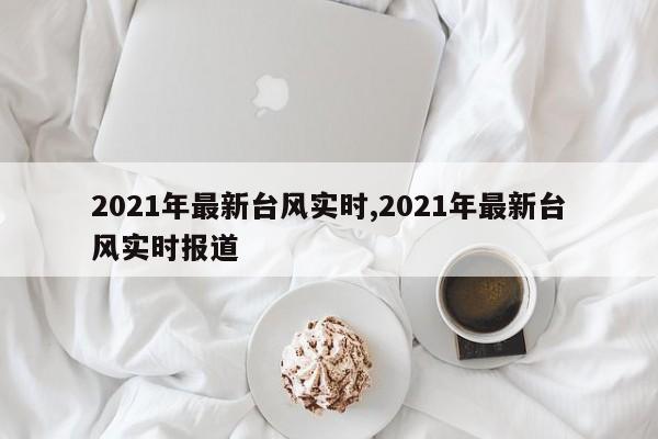 2021年最新台风实时,2021年最新台风实时报道 第1张