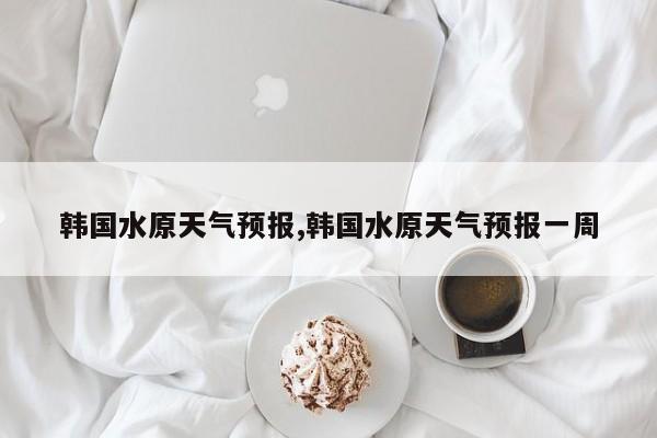 韩国水原天气预报,韩国水原天气预报一周 第1张