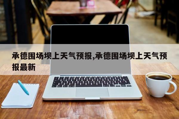 承德围场坝上天气预报,承德围场坝上天气预报最新 第1张