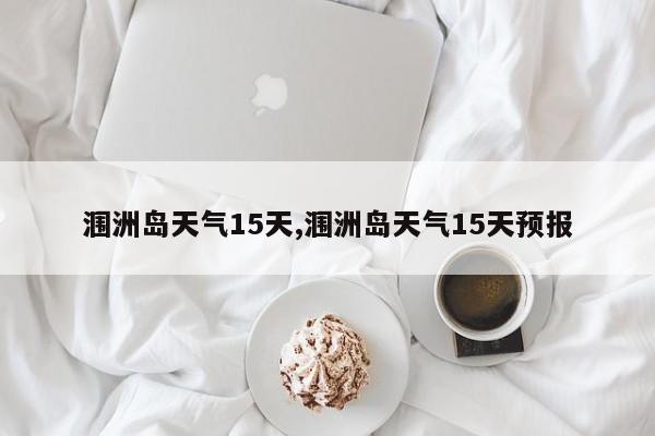 涠洲岛天气15天,涠洲岛天气15天预报 第1张