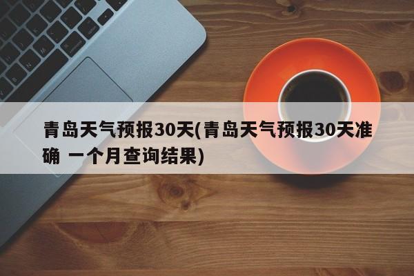 青岛天气预报30天(青岛天气预报30天准确 一个月查询结果) 第1张